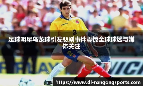 足球明星乌龙球引发悲剧事件震惊全球球迷与媒体关注