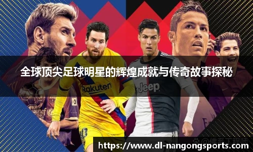 全球顶尖足球明星的辉煌成就与传奇故事探秘