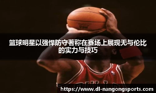 篮球明星以强悍防守著称在赛场上展现无与伦比的实力与技巧